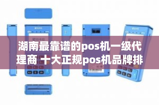 湖南最靠谱的pos机一级代理商 十大正规pos机品牌排行榜 湖南最靠谱的pos机一级代理商 十大正规pos机品牌排行榜