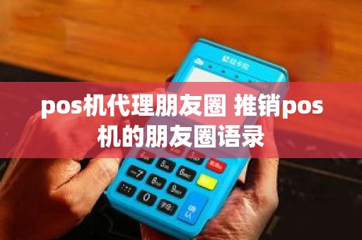 pos机代理朋友圈 推销pos机的朋友圈语录 pos机代理朋友圈 推销pos机的朋友圈语录