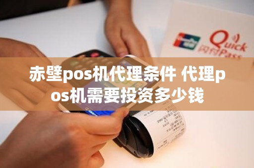 赤壁pos机代理条件 代理pos机需要投资多少钱 赤壁pos机代理条件 代理pos机需要投资多少钱