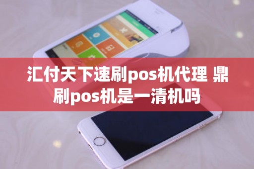 汇付天下速刷pos机代理 鼎刷pos机是一清机吗 汇付天下速刷pos机代理 鼎刷pos机是一清机吗