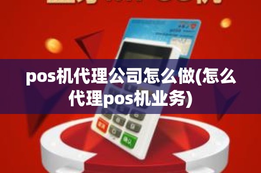 pos机代理公司怎么做(怎么代理pos机业务) pos机代理公司怎么做(怎么代理pos机业务)