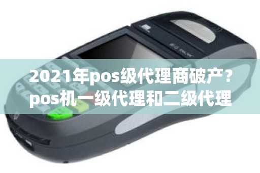 2021年pos级代理商破产?pos机一级代理和二级代理的区别 2021年pos级代理商破产?pos机一级代理和二级代理的区别