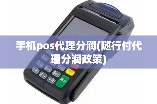 手机pos代理分润(随行付代理分润政策) 手机pos代理分润(随行付代理分润政策)