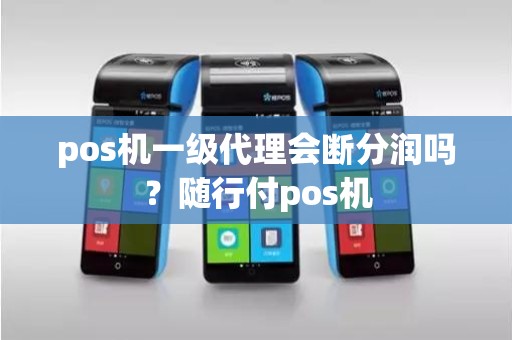 pos机一级代理会断分润吗?随行付pos机 pos机一级代理会断分润吗?随行付pos机