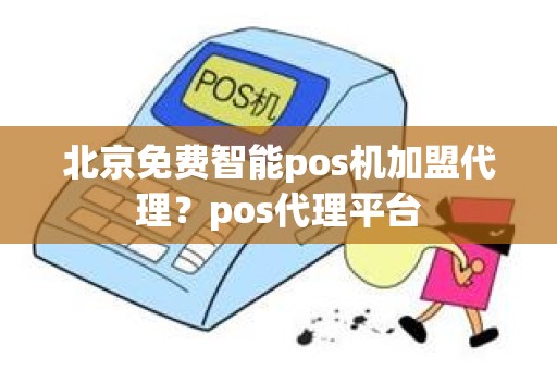 北京免费智能pos机加盟代理？pos代理平台