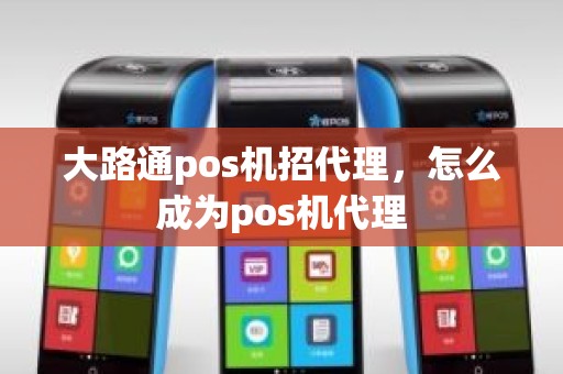 大路通pos机招代理，怎么成为pos机代理