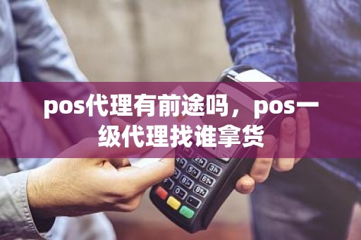 pos代理有前途吗，pos一级代理找谁拿货
