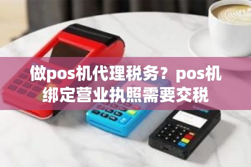 做pos机代理税务？pos机绑定营业执照需要交税