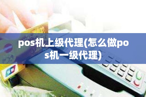 pos机上级代理(怎么做pos机一级代理)