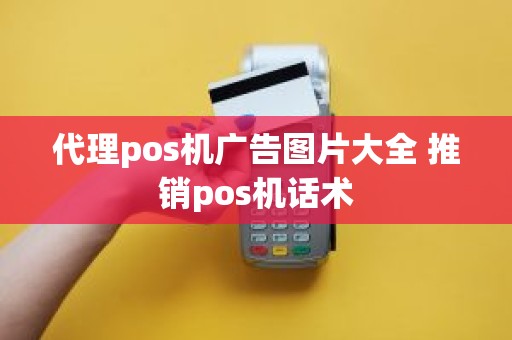 代理pos机广告图片大全 推销pos机话术
