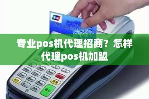 专业pos机代理招商？怎样代理pos机加盟