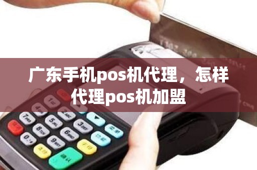 广东手机pos机代理，怎样代理pos机加盟