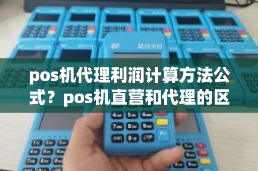 pos机代理利润计算方法公式？pos机直营和代理的区别