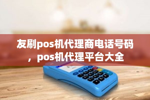 友刷pos机代理商电话号码，pos机代理平台大全