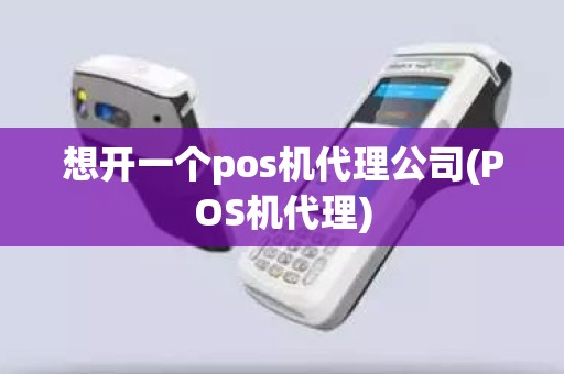 想开一个pos机代理公司(POS机代理)
