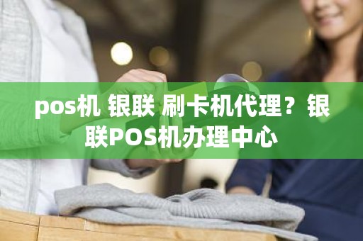 pos机 银联 刷卡机代理？银联POS机办理中心