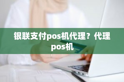 银联支付pos机代理？代理pos机