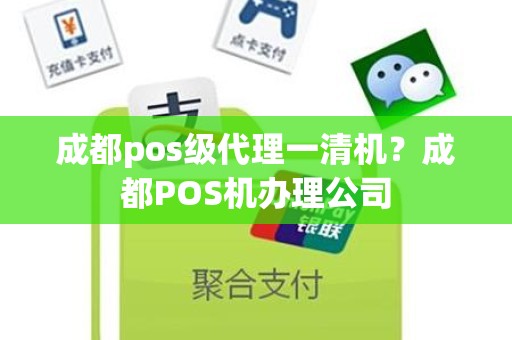 成都pos级代理一清机？成都POS机办理公司