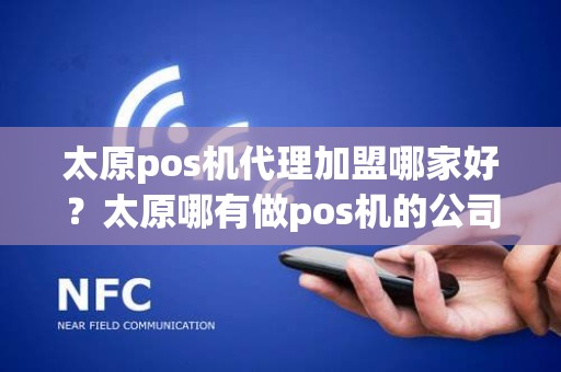 太原pos机代理加盟哪家好？太原哪有做pos机的公司