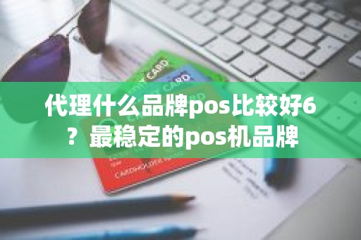 代理什么品牌pos比较好6？最稳定的pos机品牌
