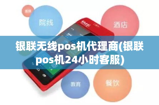 银联无线pos机代理商(银联pos机24小时客服)
