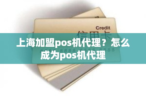 上海加盟pos机代理？怎么成为pos机代理