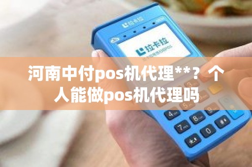 河南中付pos机代理**？个人能做pos机代理吗
