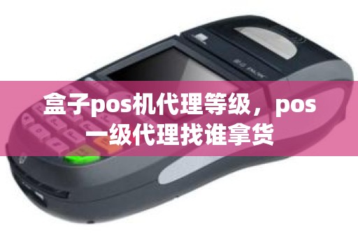 盒子pos机代理等级，pos一级代理找谁拿货