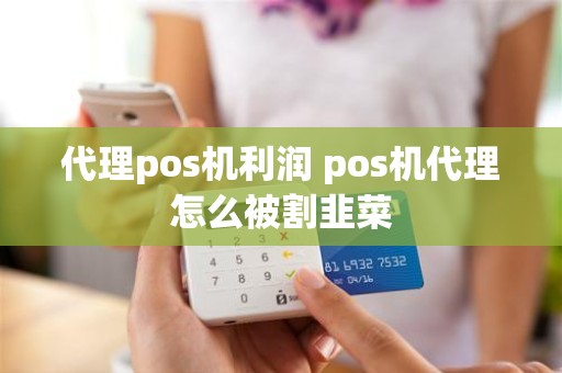 代理pos机利润 pos机代理怎么被割韭菜