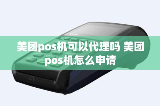 美团pos机可以代理吗 美团pos机怎么申请