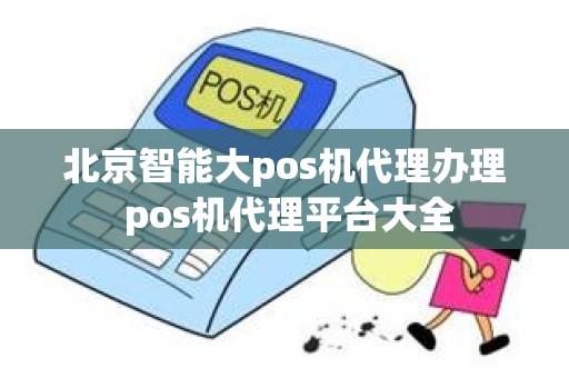 北京智能大pos机代理办理 pos机代理平台大全