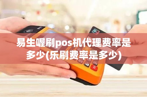 易生喔刷pos机代理费率是多少(乐刷费率是多少)