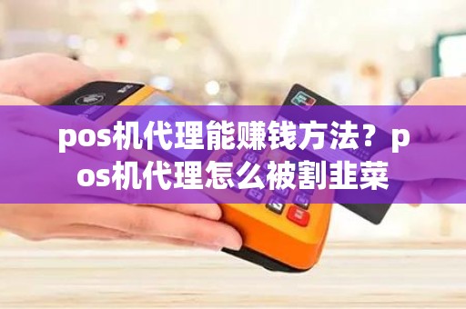 pos机代理能赚钱方法？pos机代理怎么被割韭菜