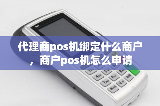 代理商pos机绑定什么商户，商户pos机怎么申请