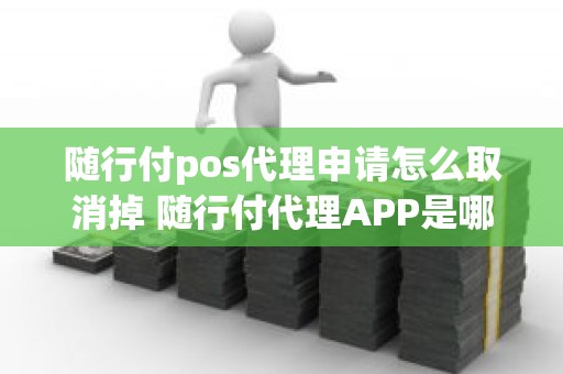 随行付pos代理申请怎么取消掉 随行付代理APP是哪个