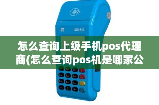 怎么查询上级手机pos代理商(怎么查询pos机是哪家公司的)