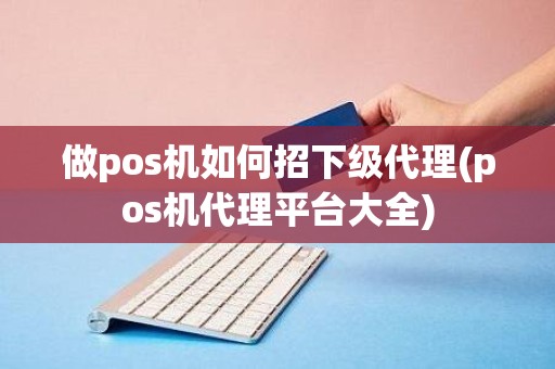 做pos机如何招下级代理(pos机代理平台大全)