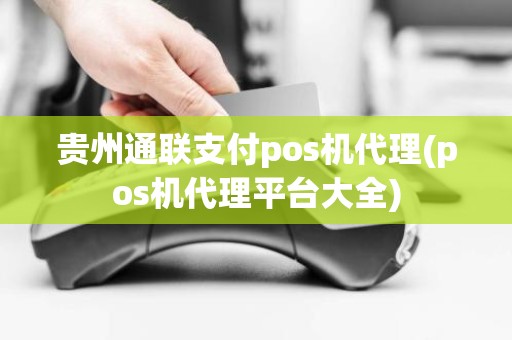 贵州通联支付pos机代理(pos机代理平台大全)