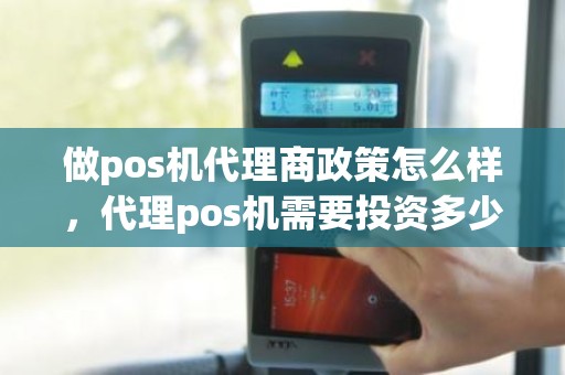 做pos机代理商政策怎么样，代理pos机需要投资多少钱