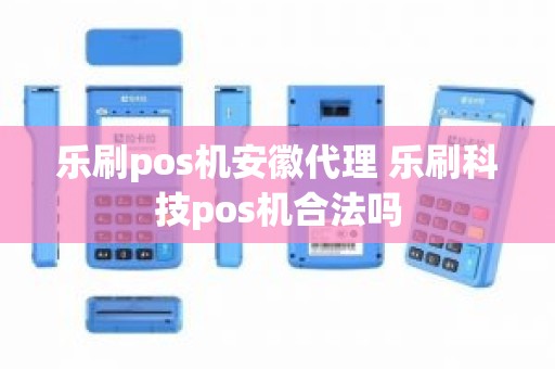 乐刷pos机安徽代理 乐刷科技pos机合法吗