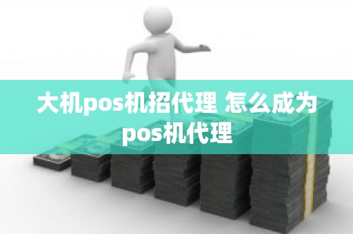 大机pos机招代理 怎么成为pos机代理