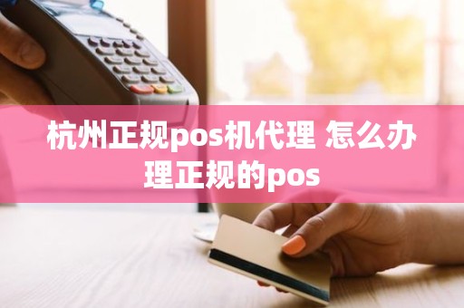 杭州正规pos机代理 怎么办理正规的pos