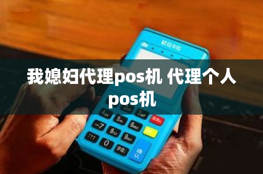我媳妇代理pos机 代理个人pos机 我媳妇代理pos机 代理个人pos机