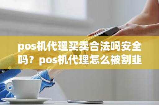 pos机代理买卖合法吗安全吗？pos机代理怎么被割韭菜