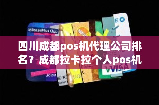 四川成都pos机代理公司排名？成都拉卡拉个人pos机办理