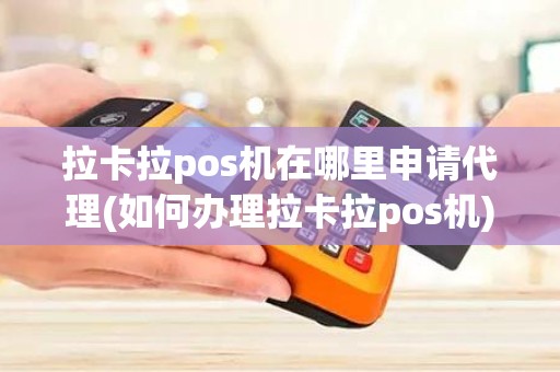 拉卡拉pos机在哪里申请代理(如何办理拉卡拉pos机)