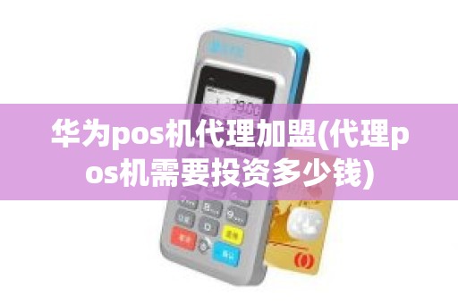 华为pos机代理加盟(代理pos机需要投资多少钱)