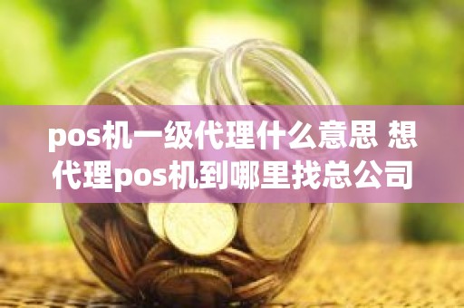 pos机一级代理什么意思 想代理pos机到哪里找总公司
