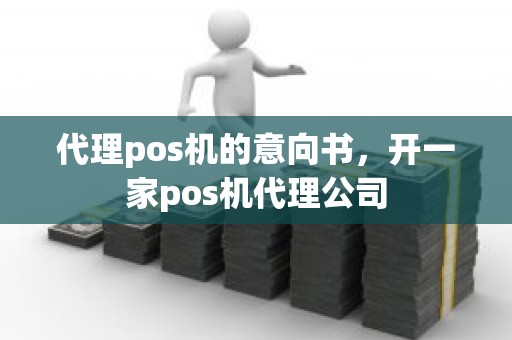代理pos机的意向书，开一家pos机代理公司