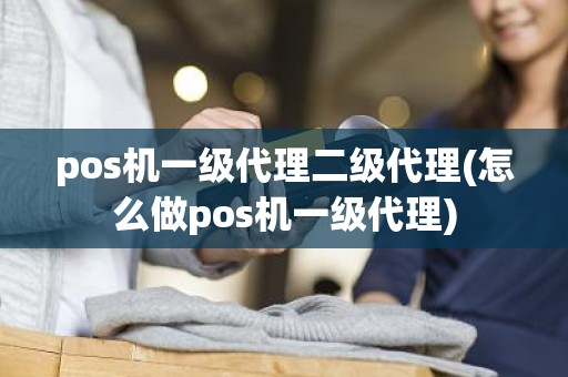 pos机一级代理二级代理(怎么做pos机一级代理) pos机一级代理二级代理(怎么做pos机一级代理)